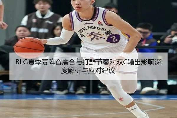 BLG夏季赛阵容磨合与打野节奏对双C输出影响深度解析与应对建议